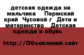 детская одежда на мальчика  - Пермский край, Чусовой г. Дети и материнство » Детская одежда и обувь   